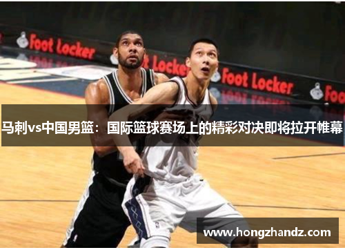 马刺vs中国男篮：国际篮球赛场上的精彩对决即将拉开帷幕