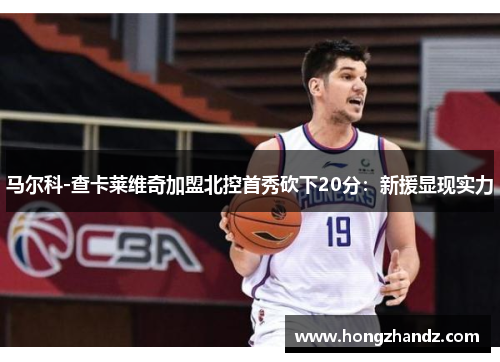 马尔科-查卡莱维奇加盟北控首秀砍下20分：新援显现实力