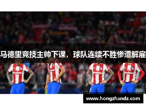 马德里竞技主帅下课，球队连续不胜惨遭解雇