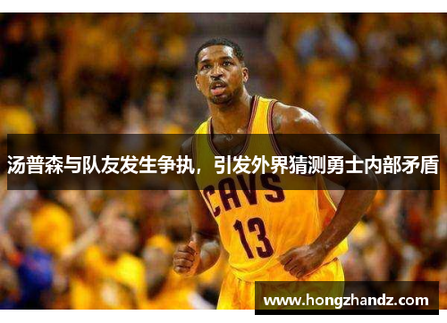 汤普森与队友发生争执，引发外界猜测勇士内部矛盾