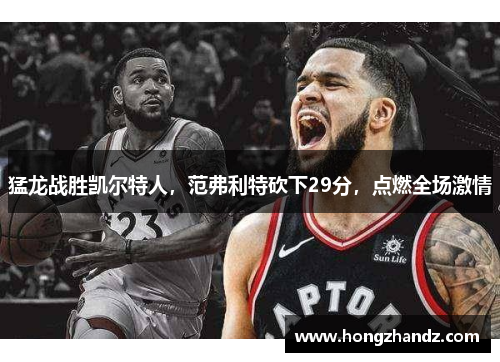 猛龙战胜凯尔特人，范弗利特砍下29分，点燃全场激情