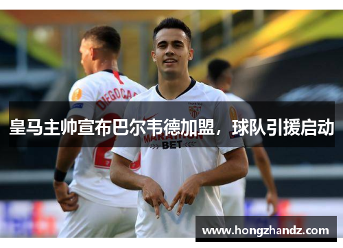 皇马主帅宣布巴尔韦德加盟，球队引援启动
