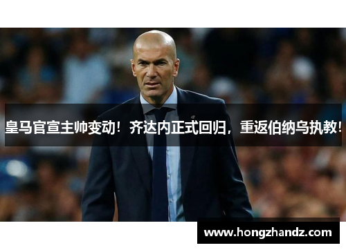 皇马官宣主帅变动！齐达内正式回归，重返伯纳乌执教！