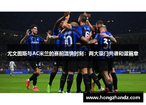 尤文图斯与AC米兰的赛前温情时刻：两大豪门共谱和谐篇章