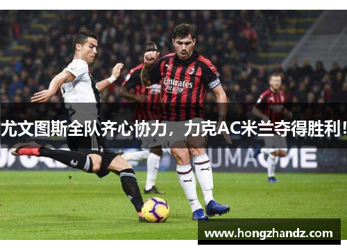 尤文图斯全队齐心协力，力克AC米兰夺得胜利！