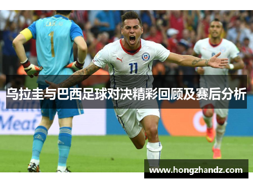 乌拉圭与巴西足球对决精彩回顾及赛后分析