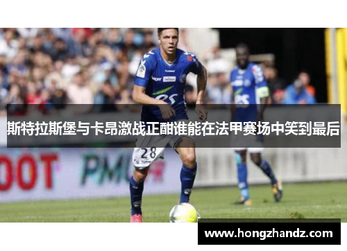 斯特拉斯堡与卡昂激战正酣谁能在法甲赛场中笑到最后