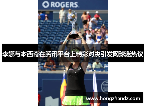 李娜与本西奇在腾讯平台上精彩对决引发网球迷热议