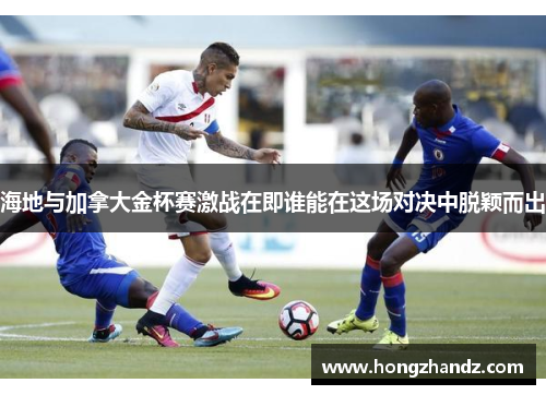 海地与加拿大金杯赛激战在即谁能在这场对决中脱颖而出