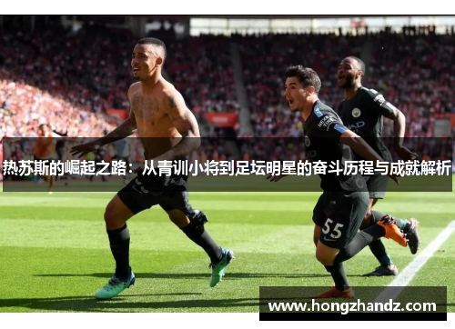 热苏斯的崛起之路：从青训小将到足坛明星的奋斗历程与成就解析