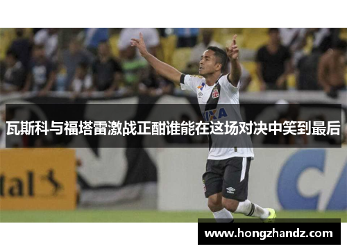 瓦斯科与福塔雷激战正酣谁能在这场对决中笑到最后