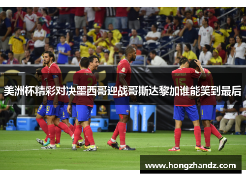 美洲杯精彩对决墨西哥迎战哥斯达黎加谁能笑到最后