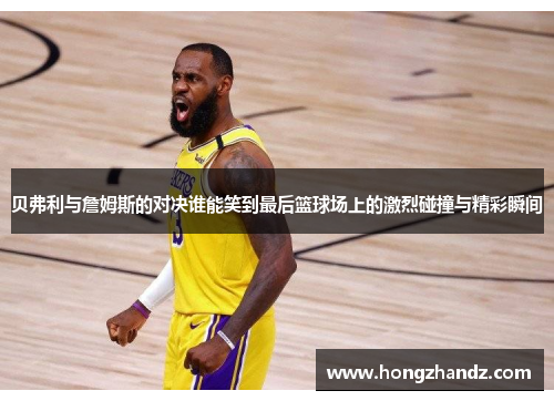 贝弗利与詹姆斯的对决谁能笑到最后篮球场上的激烈碰撞与精彩瞬间