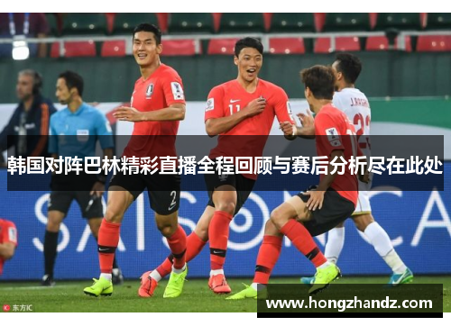 韩国对阵巴林精彩直播全程回顾与赛后分析尽在此处