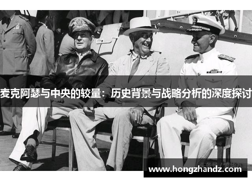 麦克阿瑟与中央的较量：历史背景与战略分析的深度探讨