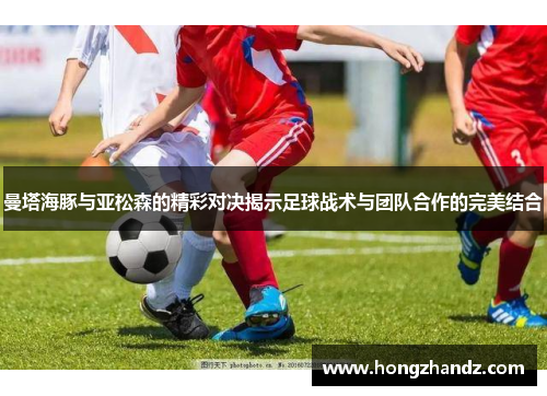 曼塔海豚与亚松森的精彩对决揭示足球战术与团队合作的完美结合