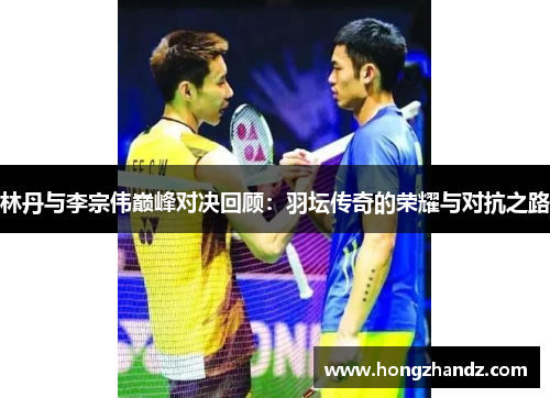 林丹与李宗伟巅峰对决回顾：羽坛传奇的荣耀与对抗之路