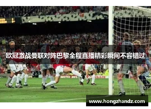 欧冠激战曼联对阵巴黎全程直播精彩瞬间不容错过