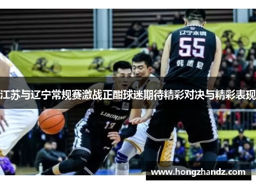江苏与辽宁常规赛激战正酣球迷期待精彩对决与精彩表现