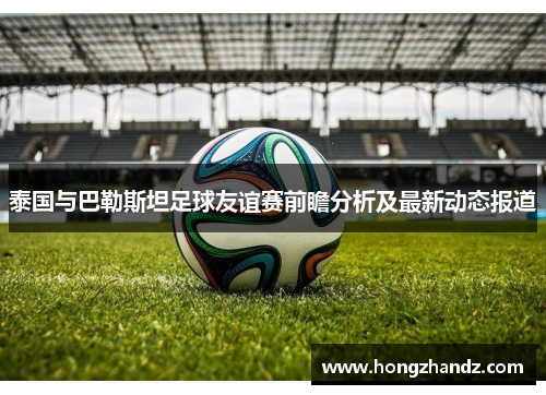 泰国与巴勒斯坦足球友谊赛前瞻分析及最新动态报道