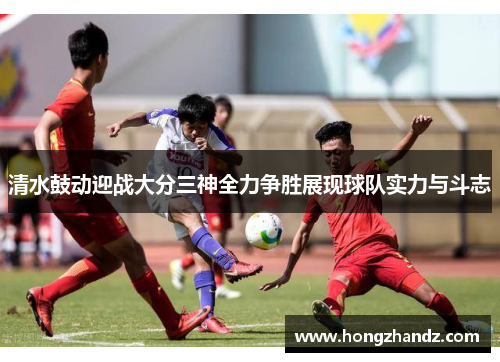 清水鼓动迎战大分三神全力争胜展现球队实力与斗志