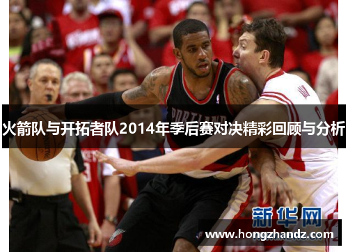火箭队与开拓者队2014年季后赛对决精彩回顾与分析