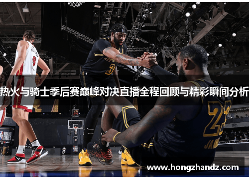 热火与骑士季后赛巅峰对决直播全程回顾与精彩瞬间分析