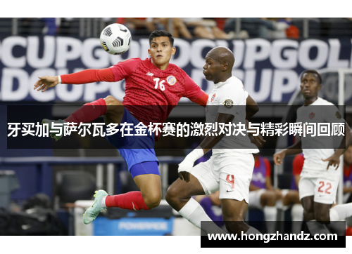 牙买加与萨尔瓦多在金杯赛的激烈对决与精彩瞬间回顾