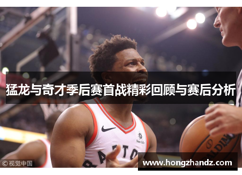 猛龙与奇才季后赛首战精彩回顾与赛后分析