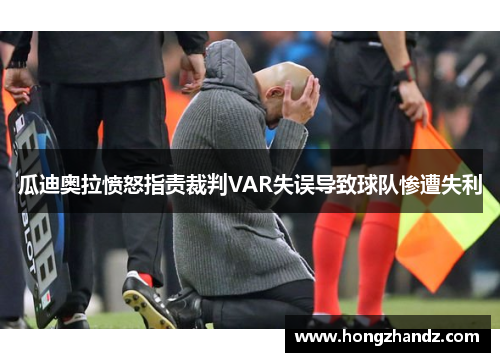 瓜迪奥拉愤怒指责裁判VAR失误导致球队惨遭失利