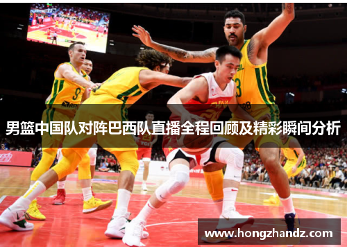 男篮中国队对阵巴西队直播全程回顾及精彩瞬间分析
