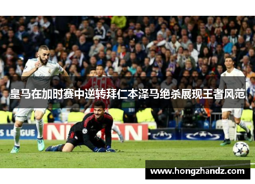 皇马在加时赛中逆转拜仁本泽马绝杀展现王者风范