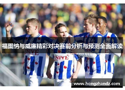 福图纳与威廉精彩对决赛前分析与预测全面解读