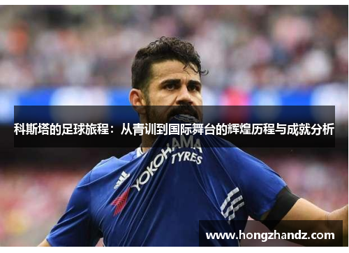 科斯塔的足球旅程：从青训到国际舞台的辉煌历程与成就分析